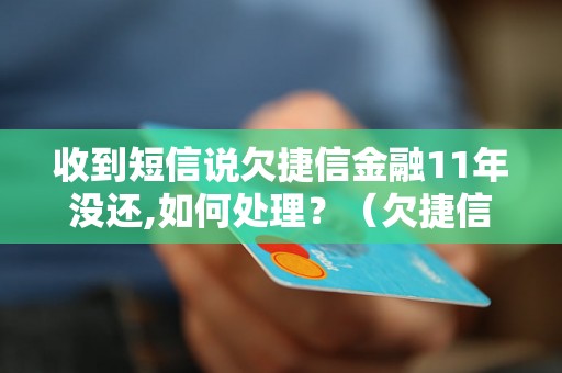 收到短信说欠捷信金融11年没还,如何处理？（欠捷信金融如何解决）