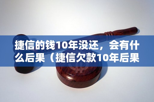 捷信的钱10年没还，会有什么后果（捷信欠款10年后果与处理方式）