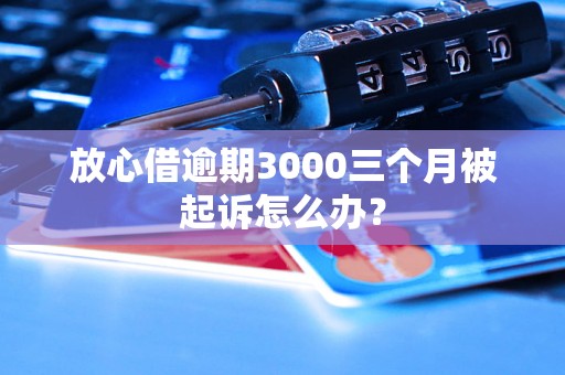 放心借逾期3000三个月被起诉怎么办？