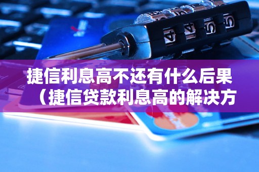 捷信利息高不还有什么后果（捷信贷款利息高的解决方法）