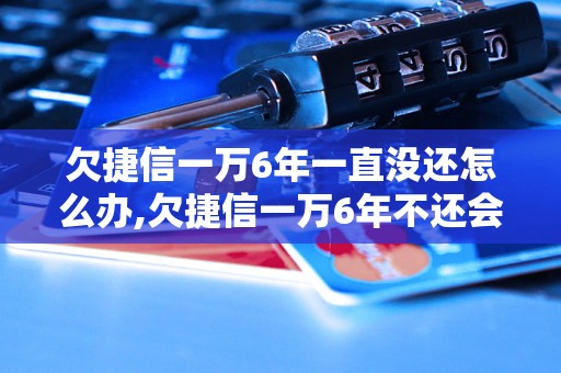 欠捷信一万6年一直没还怎么办,欠捷信一万6年不还会怎样