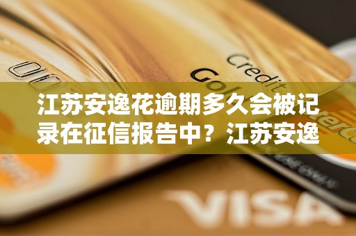 江苏安逸花逾期多久会被记录在征信报告中？江苏安逸花逾期记录如何影响个人信用？