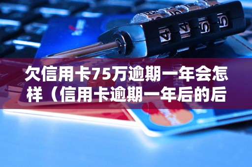 欠信用卡75万逾期一年会怎样（信用卡逾期一年后的后果详解）