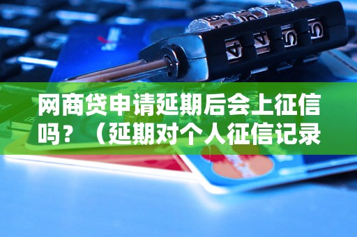 网商贷申请延期后会上征信吗？（延期对个人征信记录的影响）