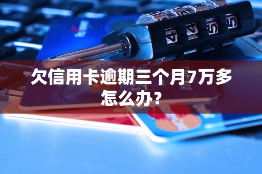 欠信用卡逾期三个月7万多怎么办？