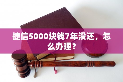 捷信5000块钱7年没还，怎么办理？