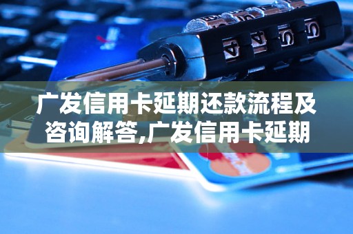 广发信用卡延期还款流程及咨询解答,广发信用卡延期还款的具体操作步骤