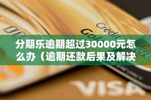 分期乐逾期超过30000元怎么办（逾期还款后果及解决办法）