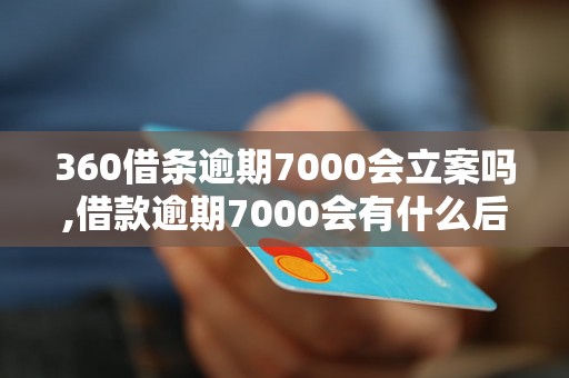 360借条逾期7000会立案吗,借款逾期7000会有什么后果