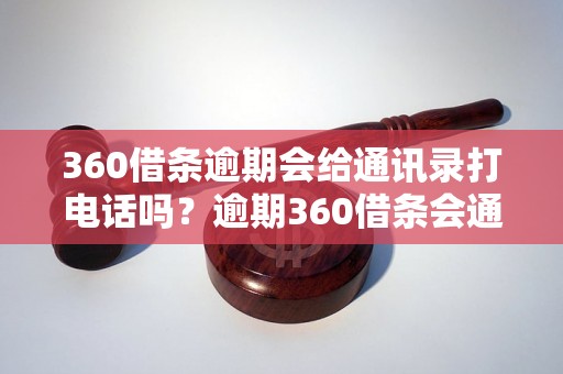 360借条逾期会给通讯录打电话吗？逾期360借条会通知通讯录吗？