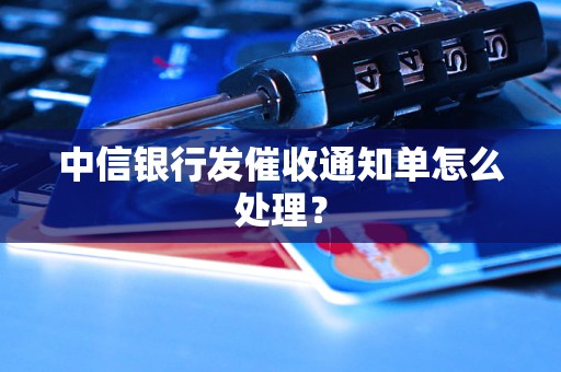 中信银行发催收通知单怎么处理？