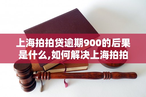 上海拍拍贷逾期900的后果是什么,如何解决上海拍拍贷逾期900问题