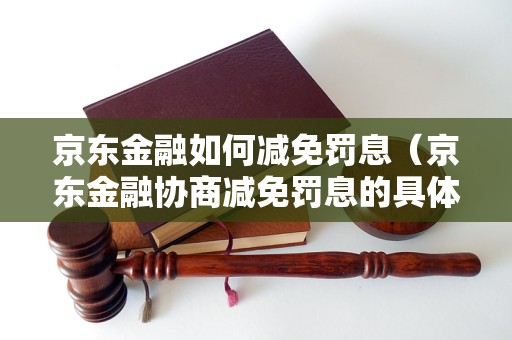 京东金融如何减免罚息（京东金融协商减免罚息的具体方法）