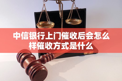 中信银行上门催收后会怎么样催收方式是什么