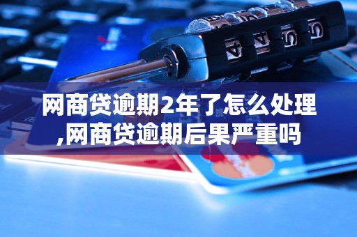 网商贷逾期2年了怎么处理,网商贷逾期后果严重吗