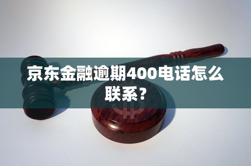 京东金融逾期400电话怎么联系？