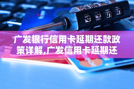 广发银行信用卡延期还款政策详解,广发信用卡延期还款条件及费用解析