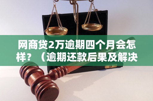 网商贷2万逾期四个月会怎样？（逾期还款后果及解决办法）