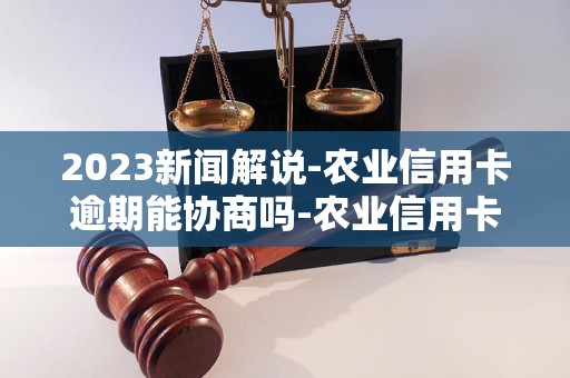 2023新闻解说-农业信用卡逾期能协商吗-农业信用卡逾期协商技巧