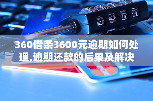 360借条3600元逾期如何处理,逾期还款的后果及解决办法