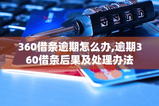 360借条逾期怎么办,逾期360借条后果及处理办法