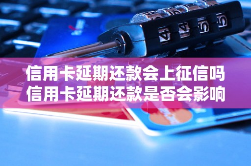 信用卡延期还款会上征信吗信用卡延期还款是否会影响个人征信记录