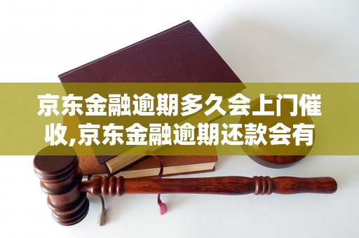 京东金融逾期多久会上门催收,京东金融逾期还款会有什么后果