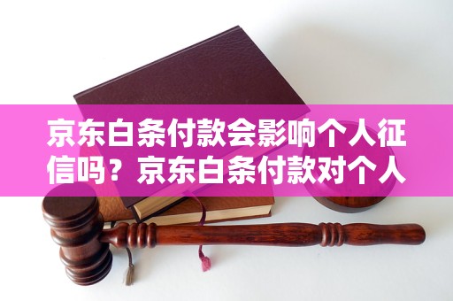 京东白条付款会影响个人征信吗？京东白条付款对个人信用评估的影响