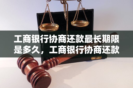 工商银行协商还款最长期限是多久，工商银行协商还款最多可以延迟多少期