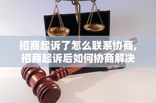 招商起诉了怎么联系协商,招商起诉后如何协商解决