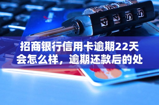 招商银行信用卡逾期22天会怎么样，逾期还款后的处理措施