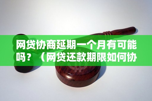 网贷协商延期一个月有可能吗？（网贷还款期限如何协商）