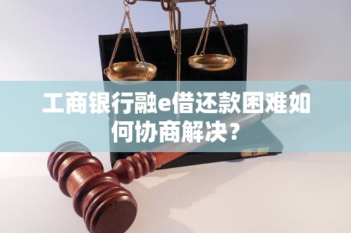 工商银行融e借还款困难如何协商解决？