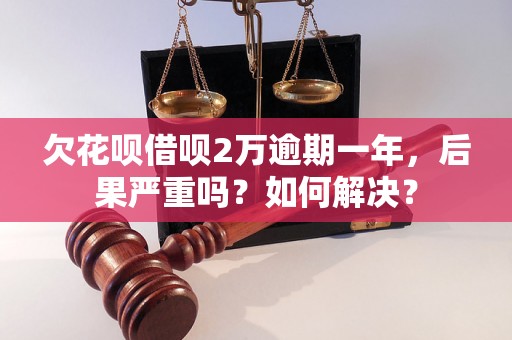 欠花呗借呗2万逾期一年，后果严重吗？如何解决？