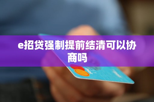 e招贷强制提前结清可以协商吗