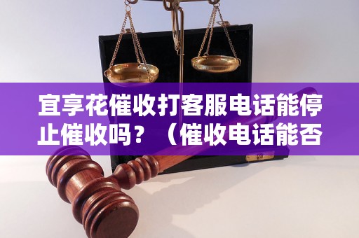 宜享花催收打客服电话能停止催收吗？（催收电话能否有效解决问题）