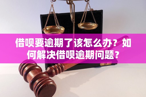 借呗要逾期了该怎么办？如何解决借呗逾期问题？