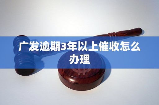 广发逾期3年以上催收怎么办理