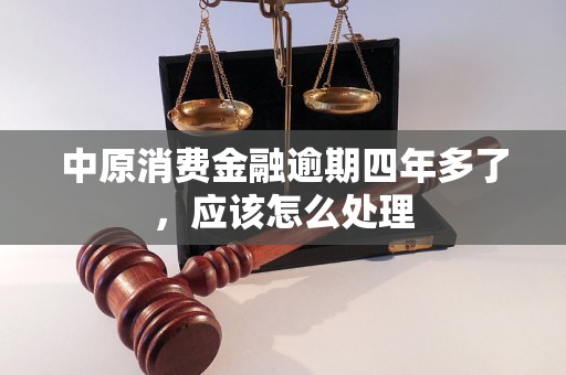 中原消费金融逾期四年多了，应该怎么处理