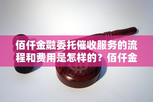 佰仟金融委托催收服务的流程和费用是怎样的？佰仟金融催收案例分享