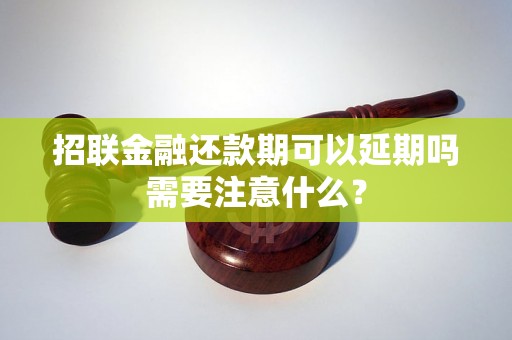 招联金融还款期可以延期吗需要注意什么？