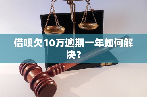 借呗欠10万逾期一年如何解决？