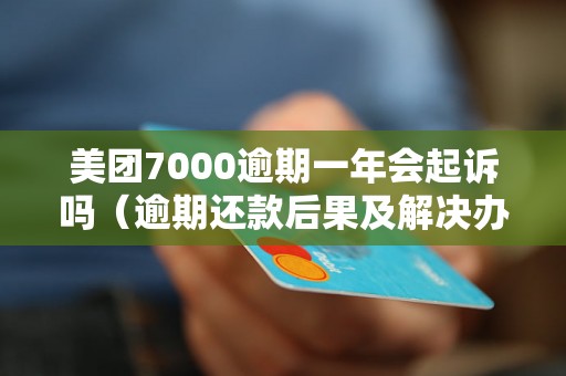 美团7000逾期一年会起诉吗（逾期还款后果及解决办法）