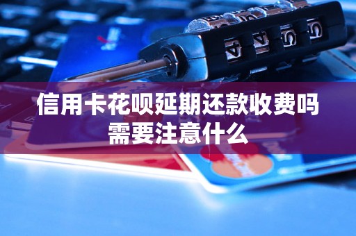 信用卡花呗延期还款收费吗需要注意什么