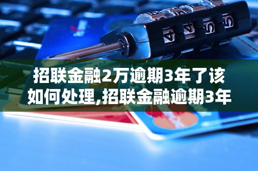 招联金融2万逾期3年了该如何处理,招联金融逾期3年后果如何