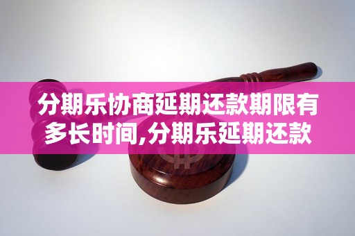 分期乐协商延期还款期限有多长时间,分期乐延期还款需要注意什么