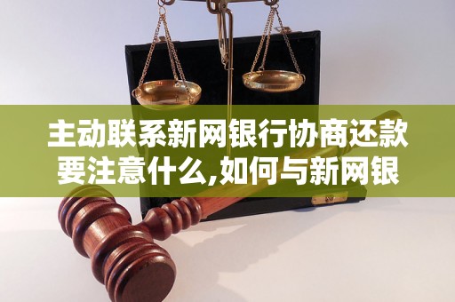 主动联系新网银行协商还款要注意什么,如何与新网银行协商还款