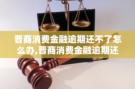 晋商消费金融逾期还不了怎么办,晋商消费金融逾期还款解决方案