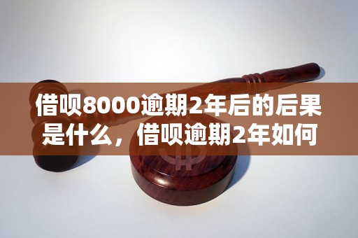 借呗8000逾期2年后的后果是什么，借呗逾期2年如何处理