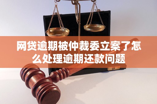 网贷逾期被仲裁委立案了怎么处理逾期还款问题